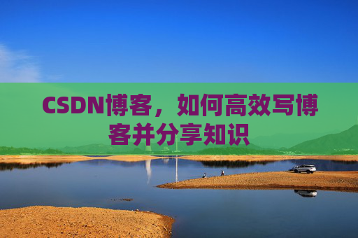 CSDN博客,如何高效写博客并分享知识